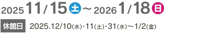 2025/11/15〜2026/1/18　休館日 2025/12/10・11・31～1/2